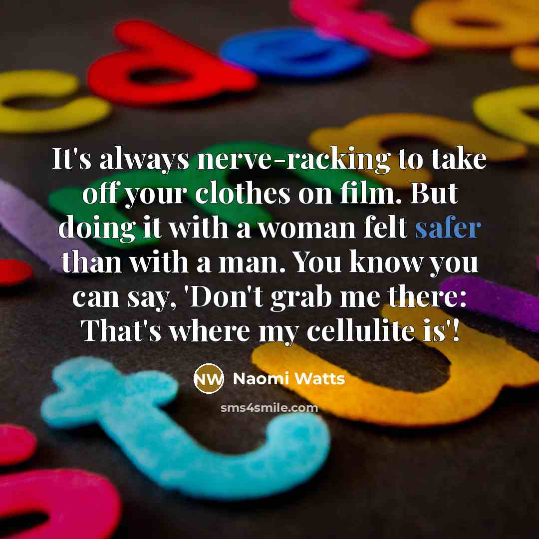 “It's always nerve-racking to take off your clothes on film. But doing it with a woman felt safer than with a man. You know you can say, 'Don't grab me there: That's where my cellulite is'!” quote by Naomi Watts