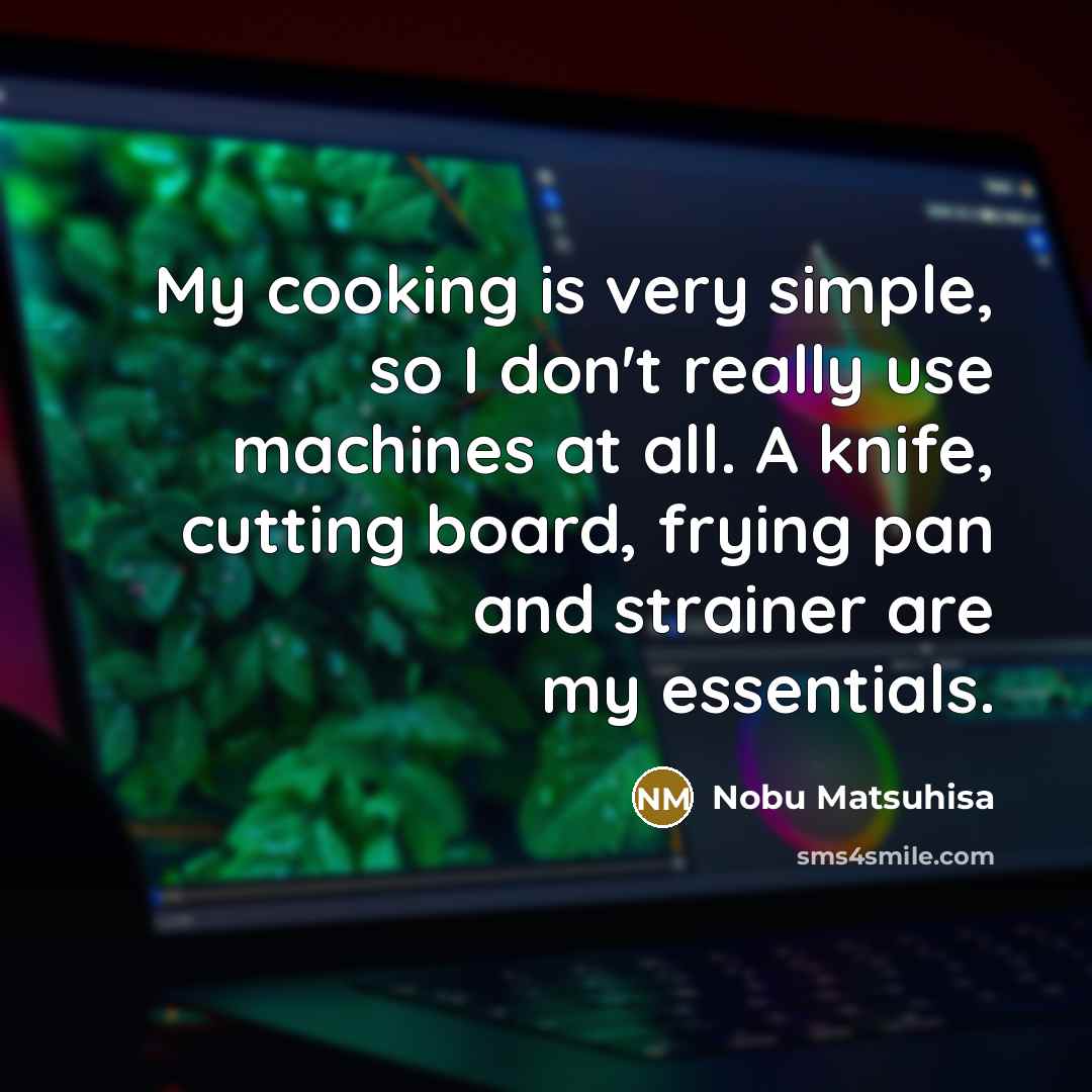 “My cooking is very simple, so I don't really use machines at all. A knife, cutting board, frying pan and strainer are my essentials.” quote by Nobu Matsuhisa