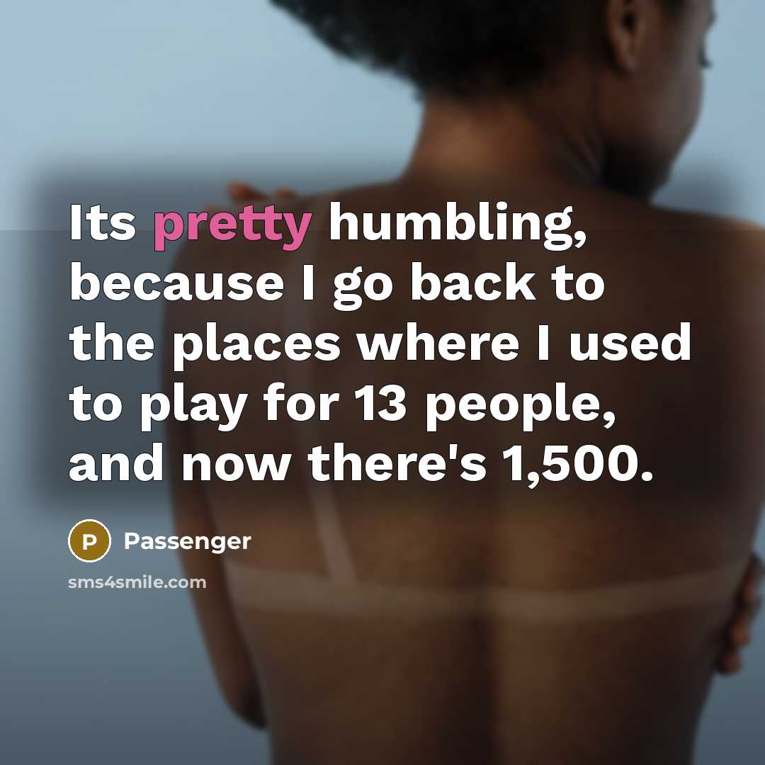 “Its pretty humbling, because I go back to the places where I used to play for 13 people, and now there's 1,500.” quote by Passenger