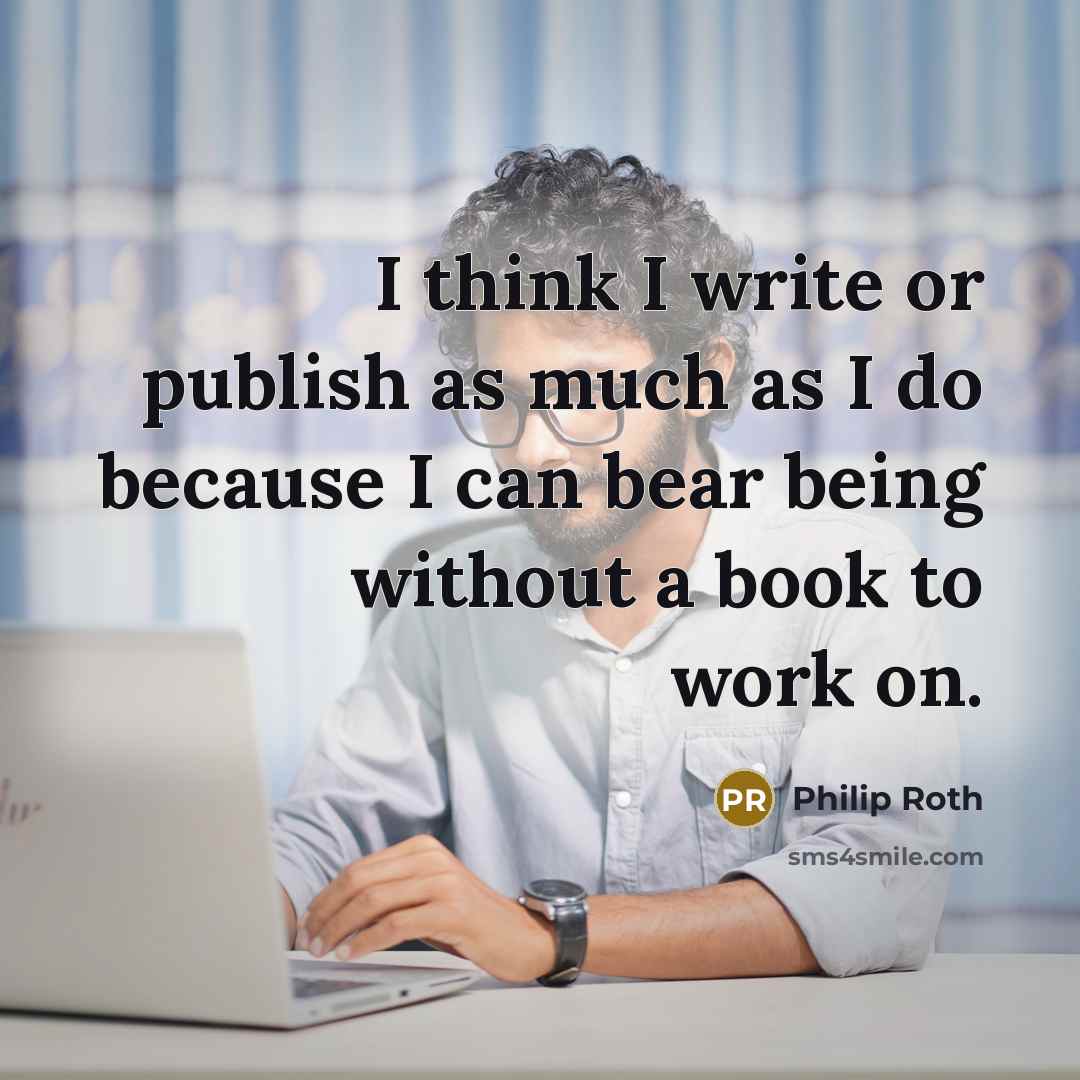“I think I write or publish as much as I do because I can bear being without a book to work on.” quote by Philip Roth