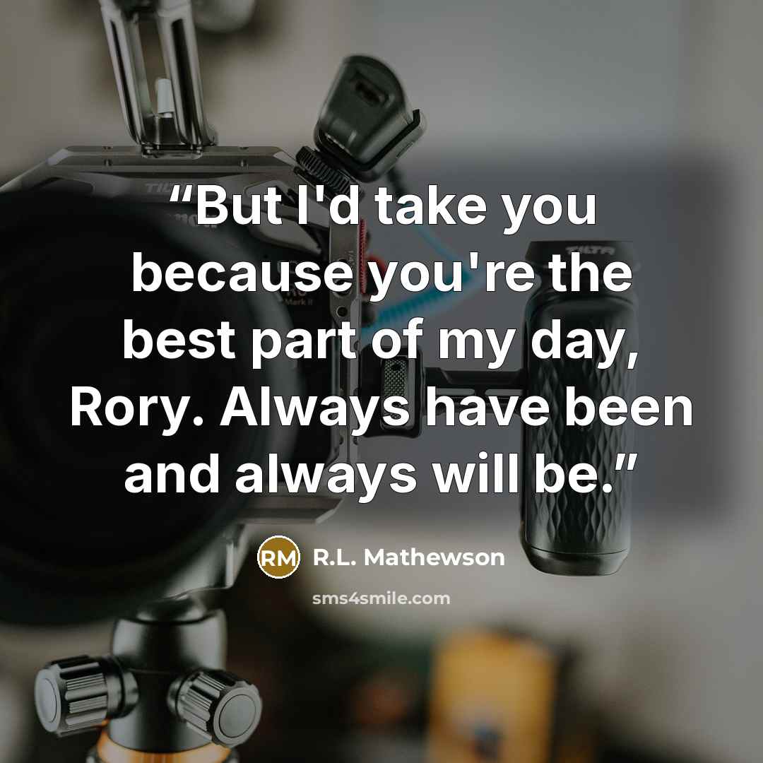 “But I'd take you because you're the best part of my day, Rory. Always have been and always will be.” quote by R.L. Mathewson