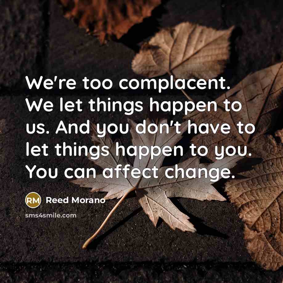 “We're too complacent. We let things happen to us. And you don't have to let things happen to you. You can affect change.” quote by Reed Morano