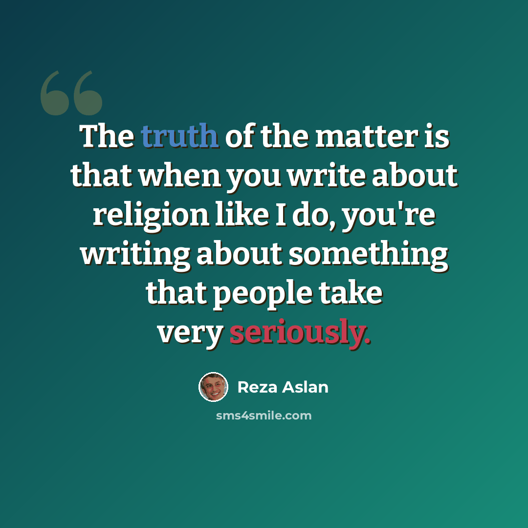 “The truth of the matter is that when you write about religion like I do, you're writing about something that people take very seriously.” quote by Reza Aslan