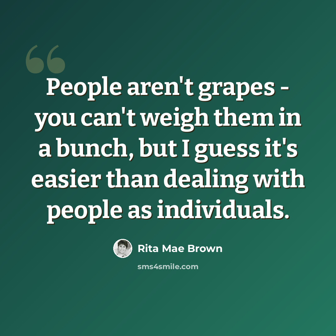 “People aren't grapes - you can't weigh them in a bunch, but I guess it's easier than dealing with people as individuals.” quote by Rita Mae Brown