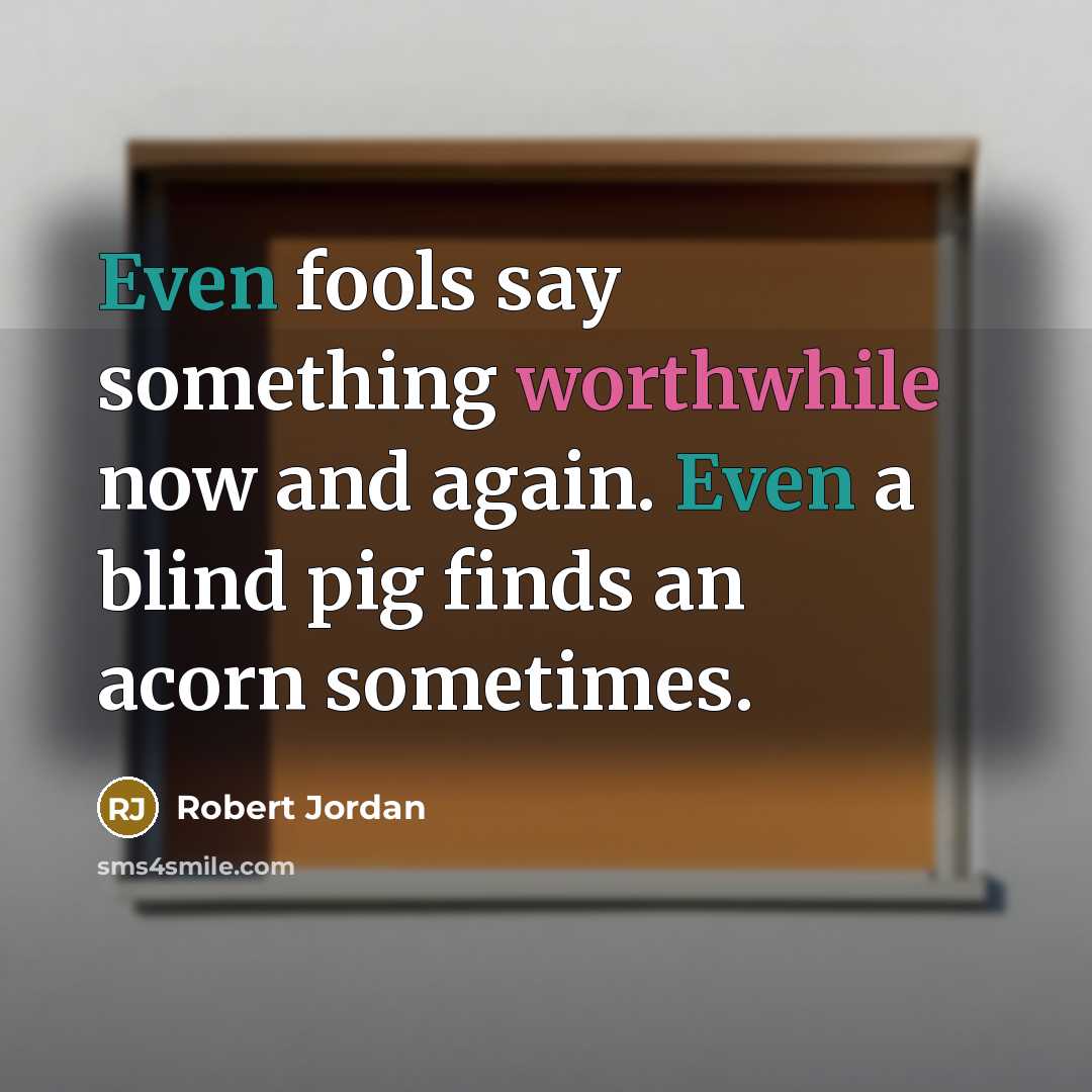 “Even fools say something worthwhile now and again. Even a blind pig finds an acorn sometimes.” quote by Robert Jordan