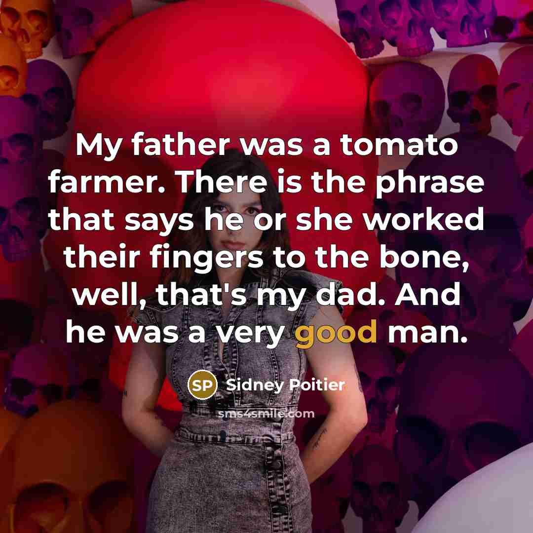 “My father was a tomato farmer. There is the phrase that says he or she worked their fingers to the bone, well, that's my dad. And he was a very good man.” quote by Sidney Poitier