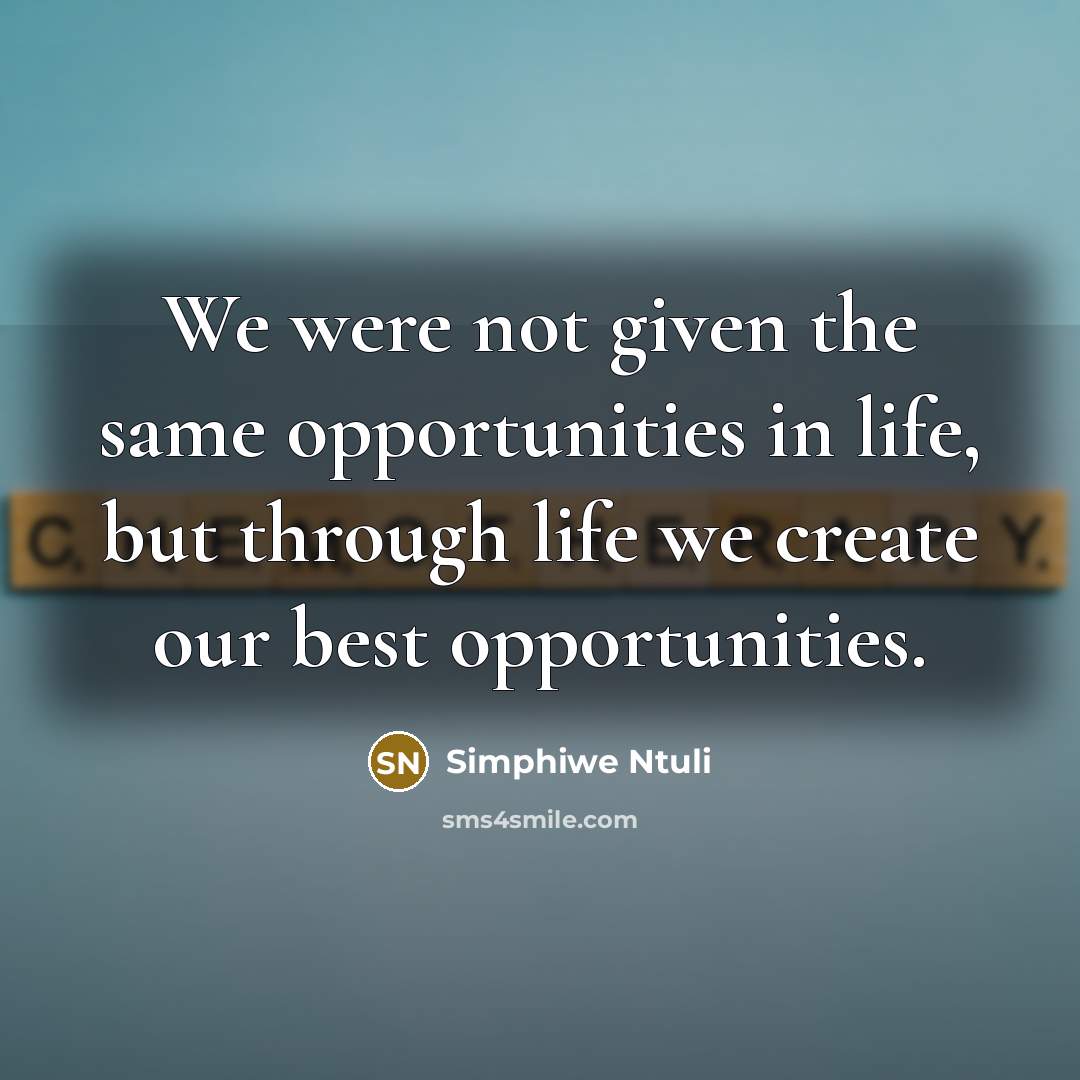 “We were not given the same opportunities in life, but through life we create our best opportunities.” quote by Simphiwe Ntuli
