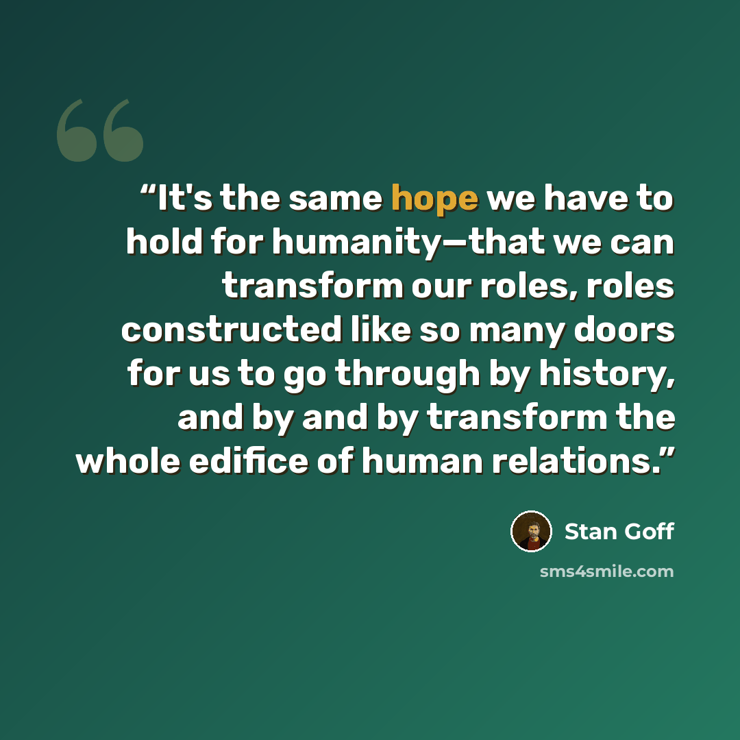 “It's the same hope we have to hold for humanity—that we can transform our roles, roles constructed like so many doors for us to go through by history, and by and by transform the whole edifice of human relations.” quote by Stan Goff