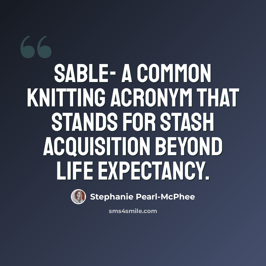 “SABLE- A common knitting acronym that stands for Stash Acquisition Beyond Life Expectancy.” quote by Stephanie Pearl-McPhee