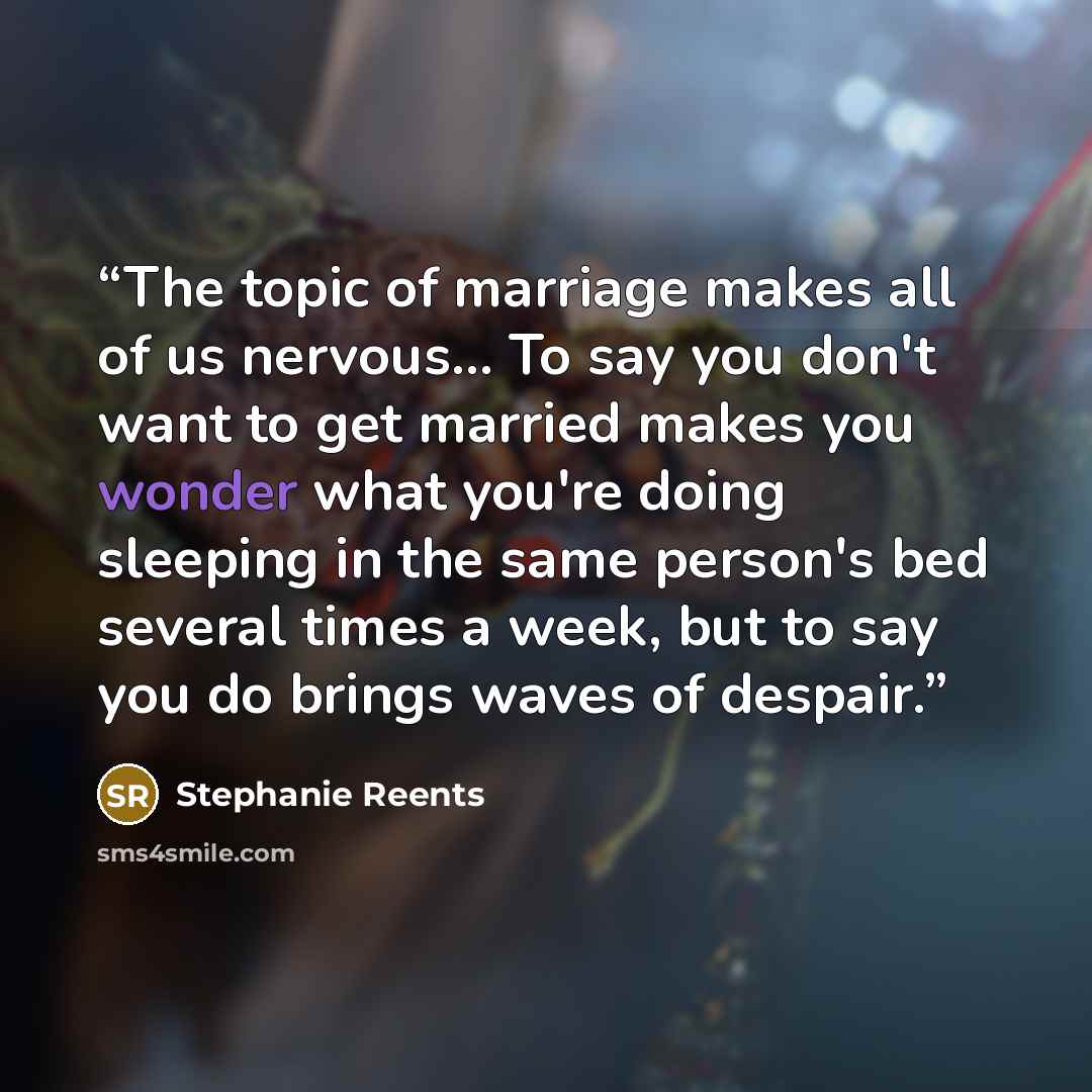 “The topic of marriage makes all of us nervous... To say you don't want to get married makes you wonder what you're doing sleeping in the same person's bed several times a week, but to say you do brings waves of despair.” quote by Stephanie Reents