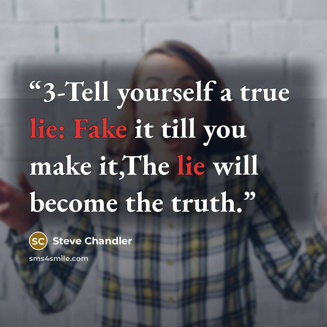 “3-Tell yourself a true lie: Fake it till you make it,The lie will become the truth.” quote by Steve Chandler
