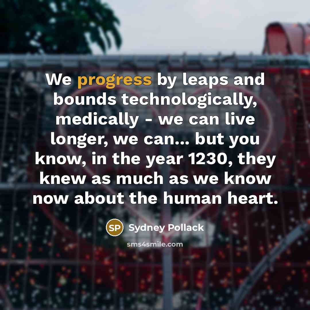 “We progress by leaps and bounds technologically, medically - we can live longer, we can... but you know, in the year 1230, they knew as much as we know now about the human heart.” quote by Sydney Pollack