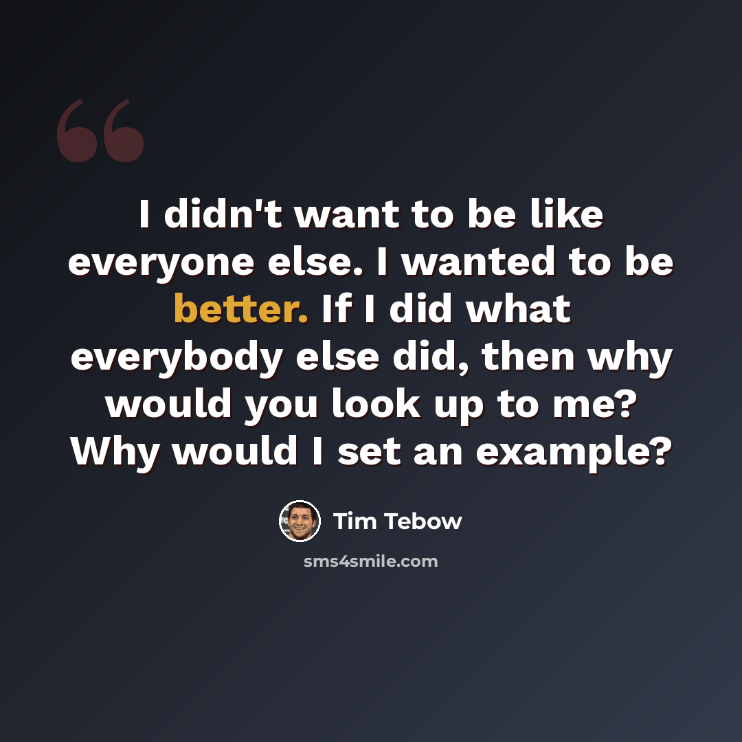 “I didn't want to be like everyone else. I wanted to be better. If I did what everybody else did, then why would you look up to me? Why would I set an example?” quote by Tim Tebow
