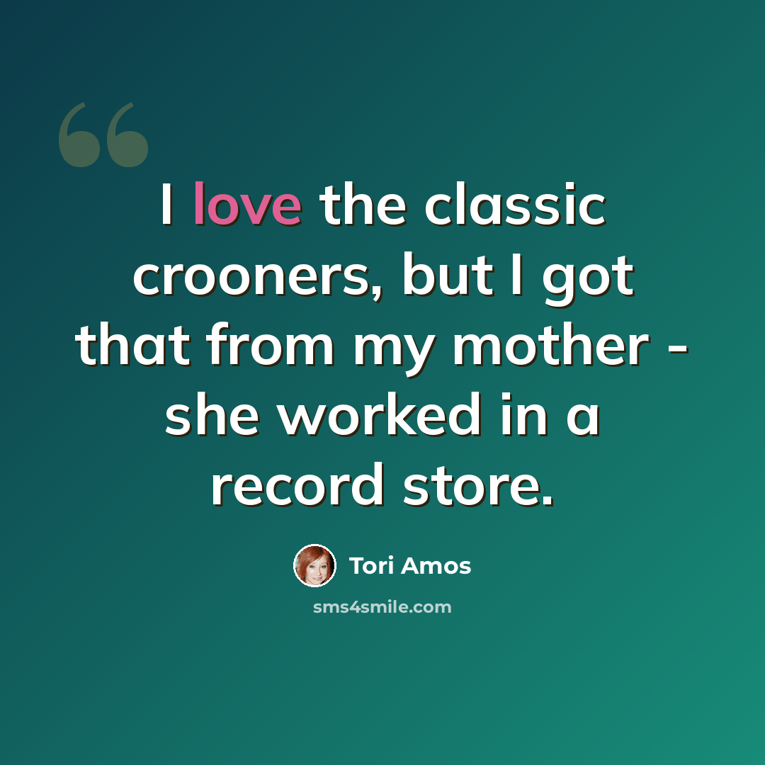 “I love the classic crooners, but I got that from my mother - she worked in a record store.” quote by Tori Amos