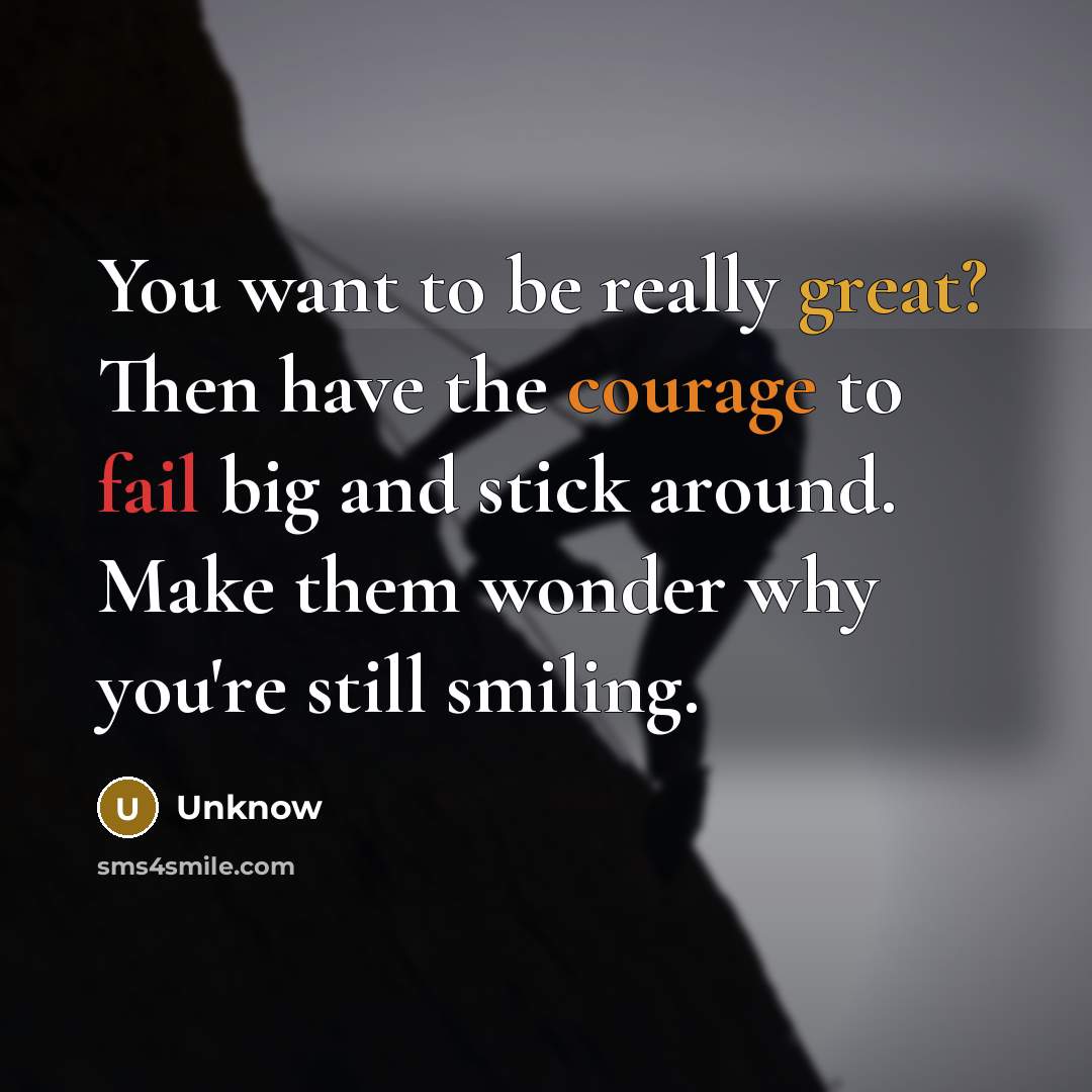 “You want to be really great? Then have the courage to fail big and stick around. Make them wonder why you're still smiling.” quote by Unknow