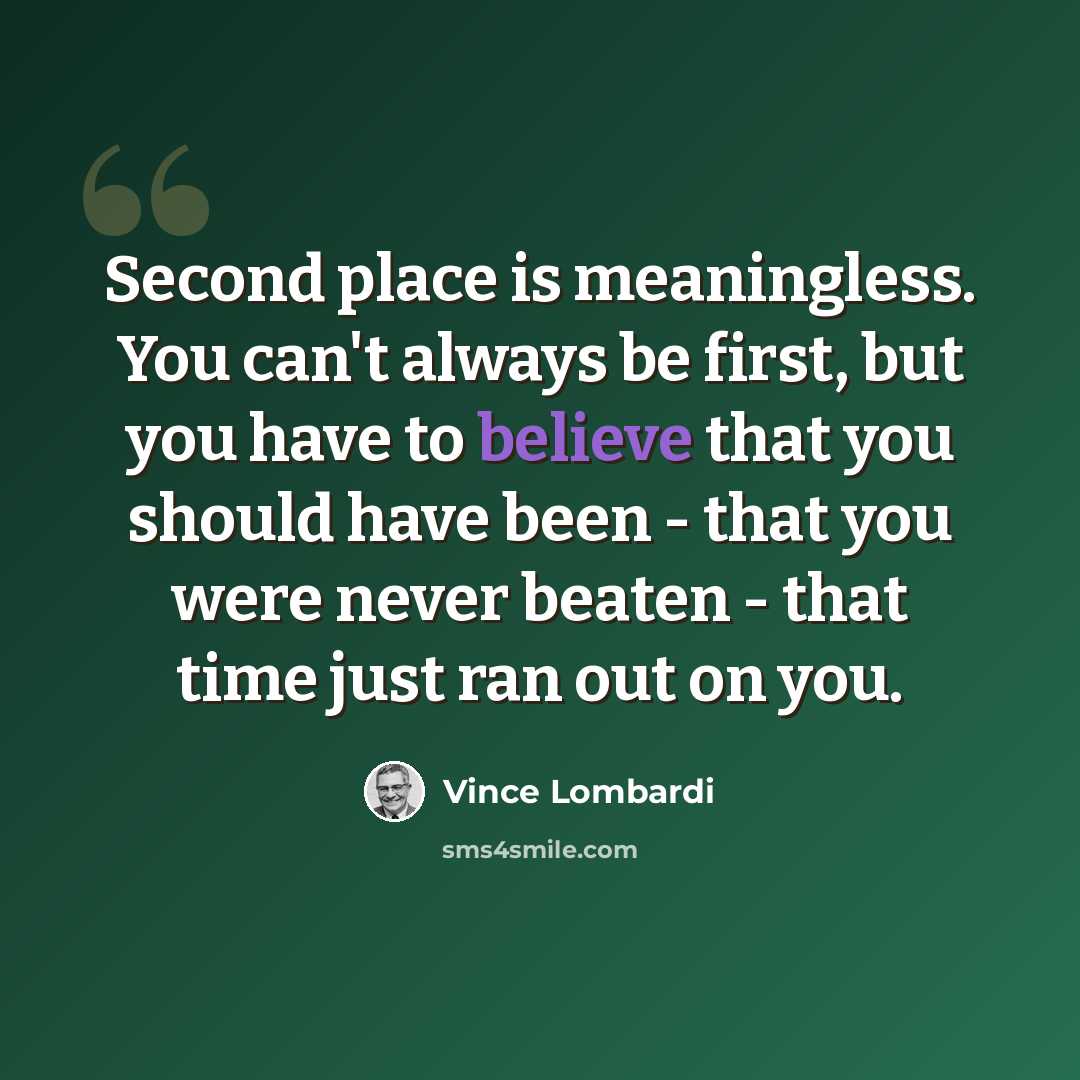 “Second place is meaningless. You can't always be first, but you have to believe that you should have been - that you were never beaten - that time just ran out on you.” quote by Vince Lombardi