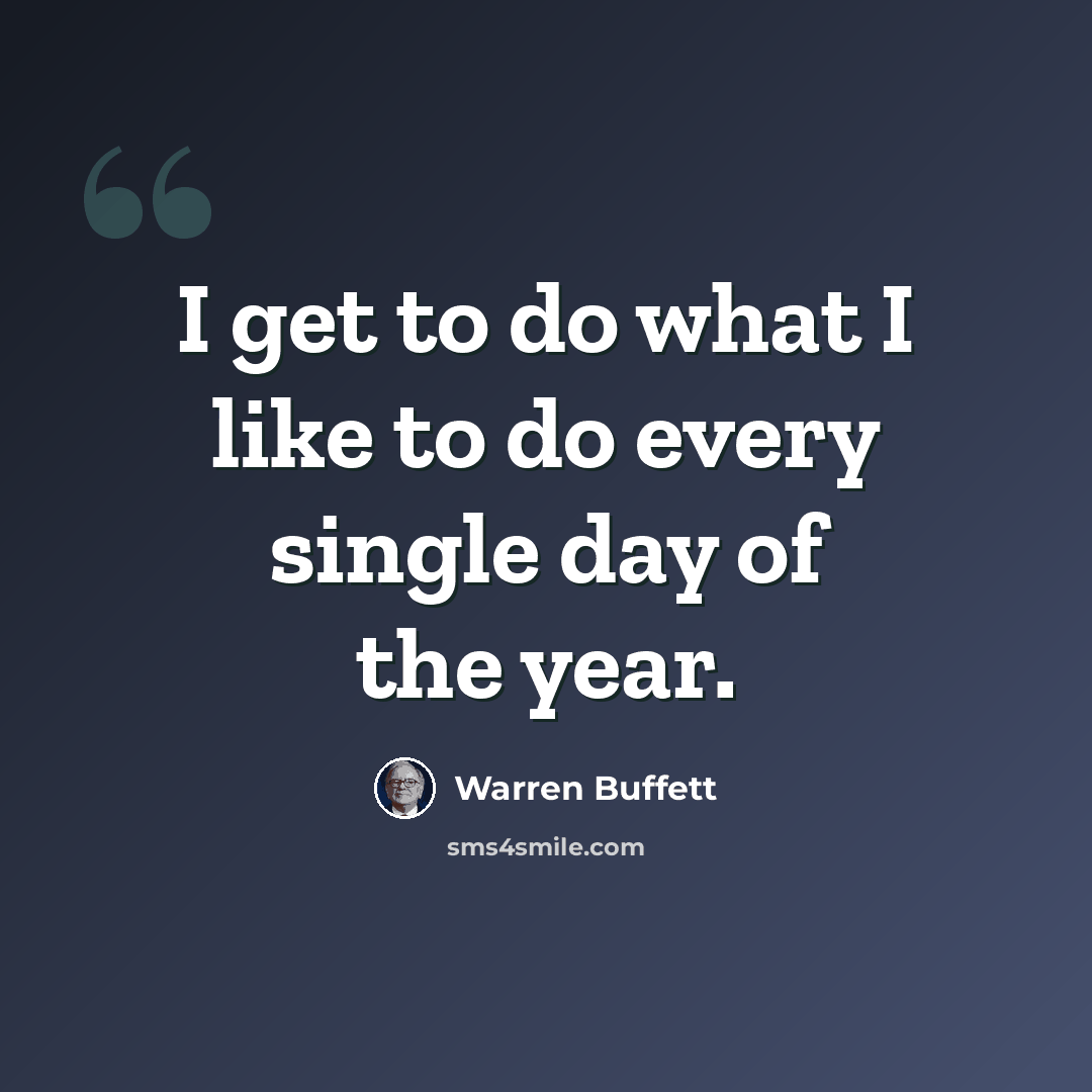 “I get to do what I like to do every single day of the year.” quote by Warren Buffett
