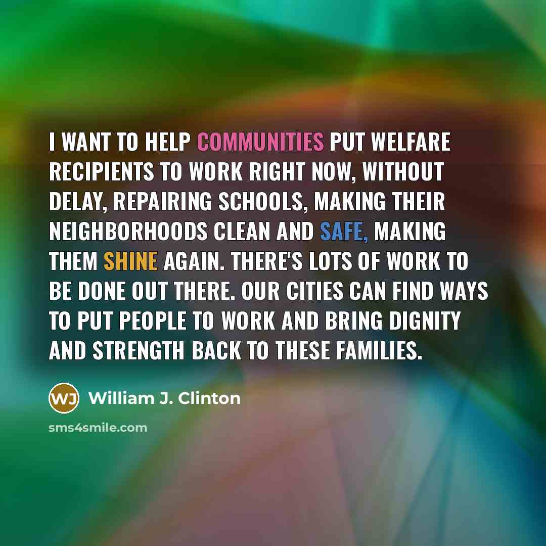 “I want to help communities put welfare recipients to work right now, without delay, repairing schools, making their neighborhoods clean and safe, making them shine again. There's lots of work to be done out there. Our cities can find ways to put people to work and bring dignity and strength back…” quote by William J. Clinton