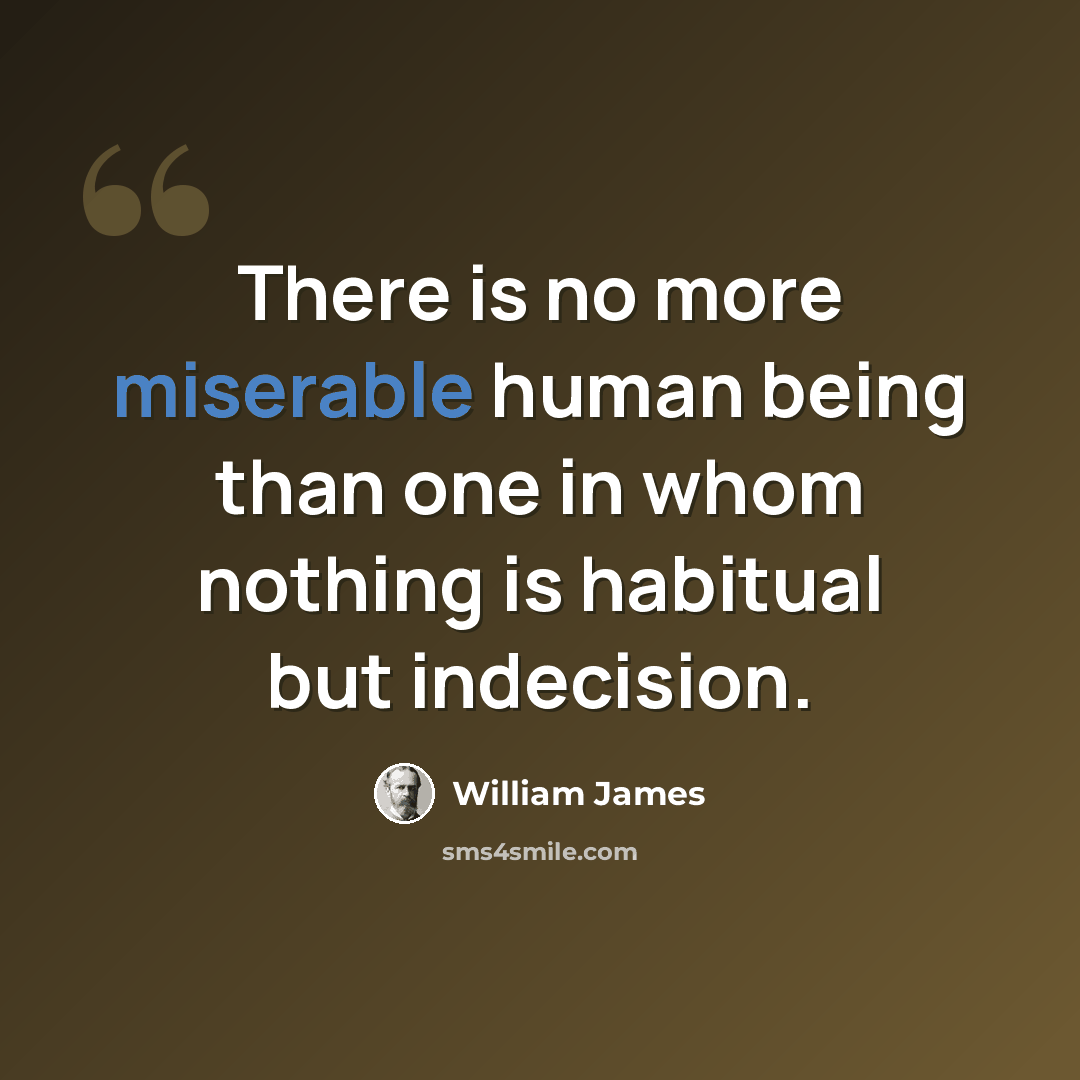 “There is no more miserable human being than one in whom nothing is habitual but indecision.” quote by William James