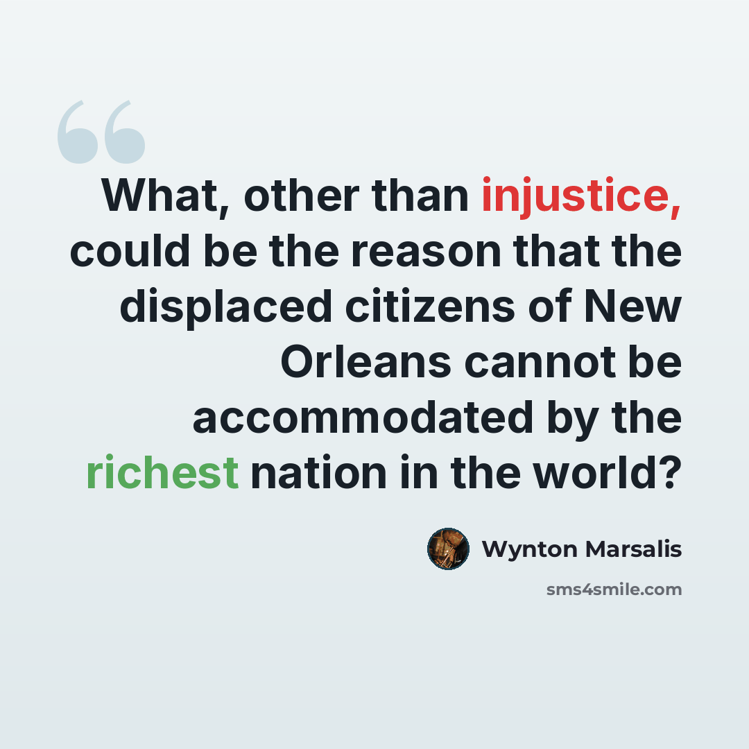 “What, other than injustice, could be the reason that the displaced citizens of New Orleans cannot be accommodated by the richest nation in the world?” quote by Wynton Marsalis