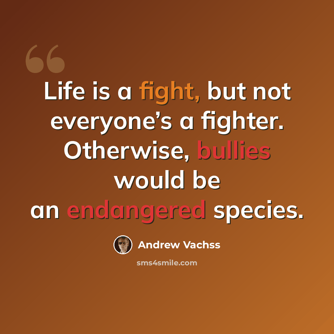 “Life is a fight, but not everyone’s a fighter. Otherwise, bullies would be an endangered species.” quote by Andrew Vachss
