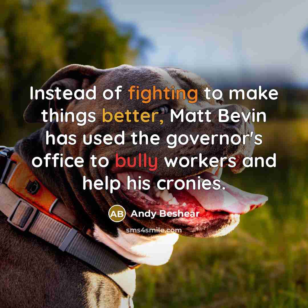 “Instead of fighting to make things better, Matt Bevin has used the governor's office to bully workers and help his cronies.” quote by Andy Beshear