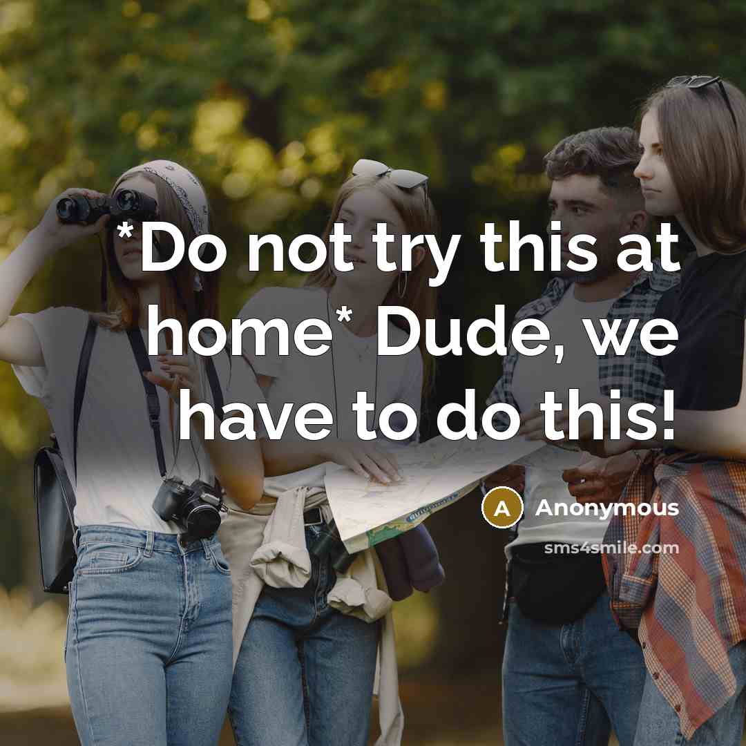 “*Do not try this at home* Dude, we have to do this!” quote by Anonymous