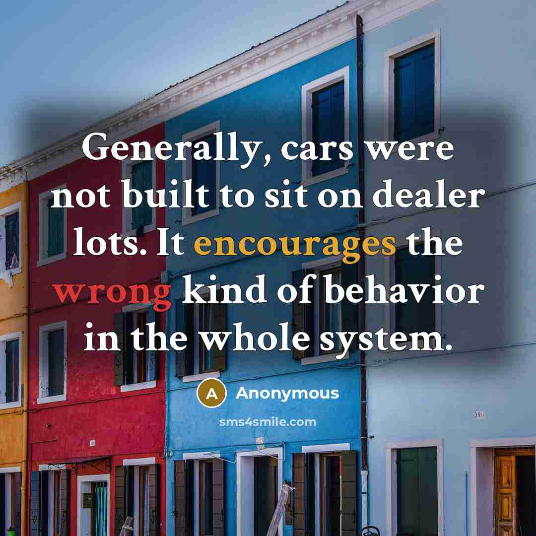 “Generally, cars were not built to sit on dealer lots. It encourages the wrong kind of behavior in the whole system.” quote by Anonymous