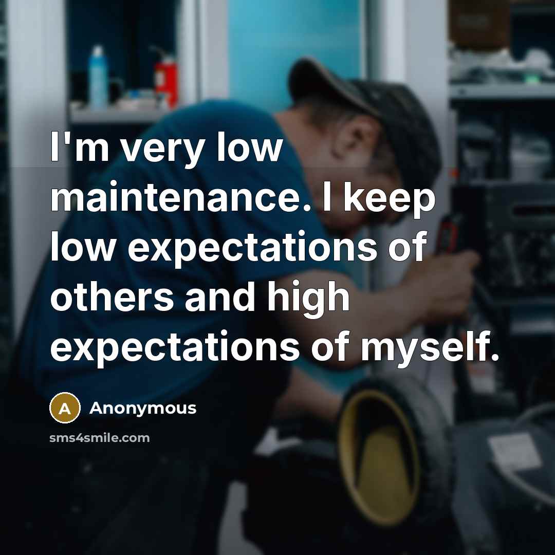 “I'm very low maintenance. I keep low expectations of others and high expectations of myself.” quote by Anonymous