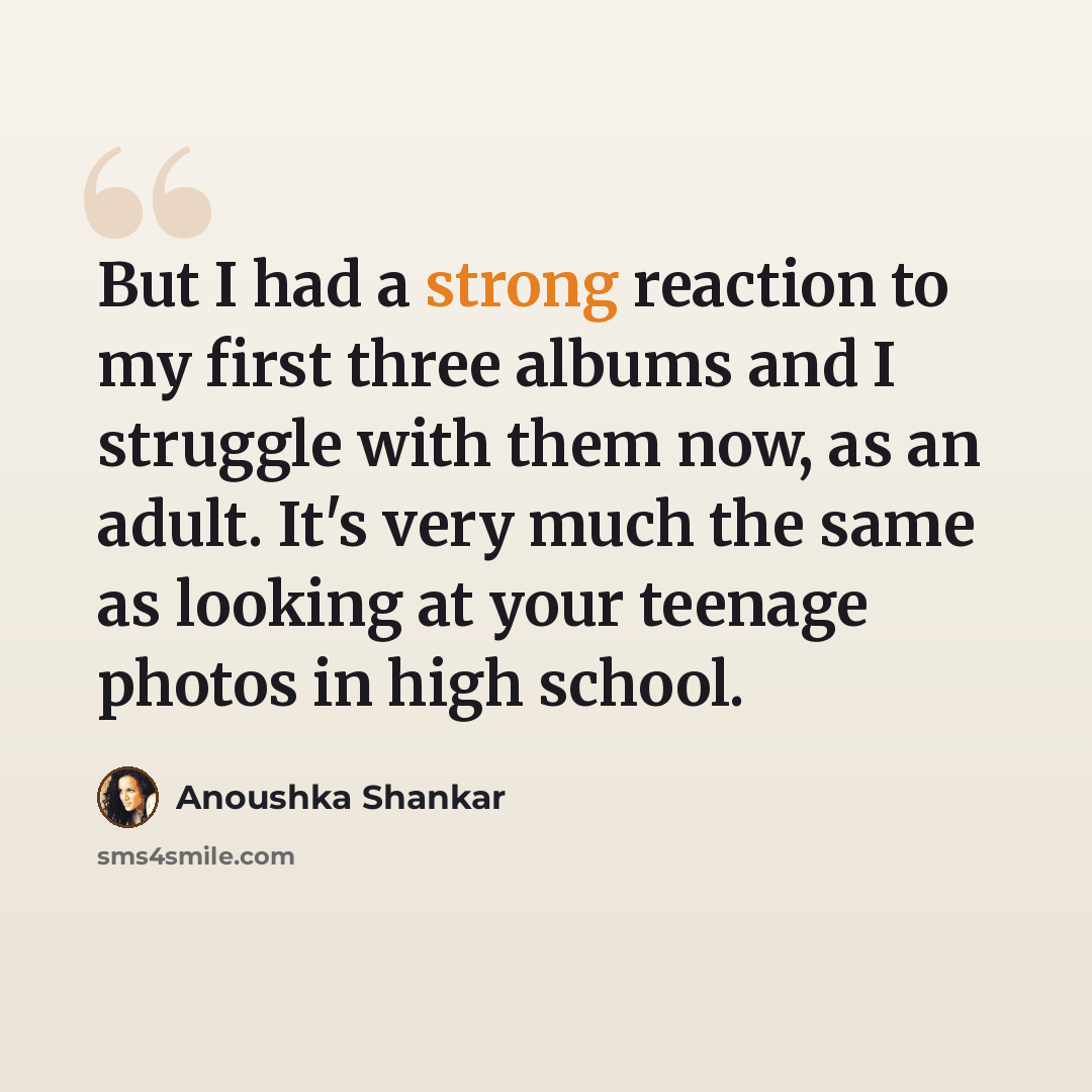 “But I had a strong reaction to my first three albums and I struggle with them now, as an adult. It's very much the same as looking at your teenage photos in high school.” quote by Anoushka Shankar