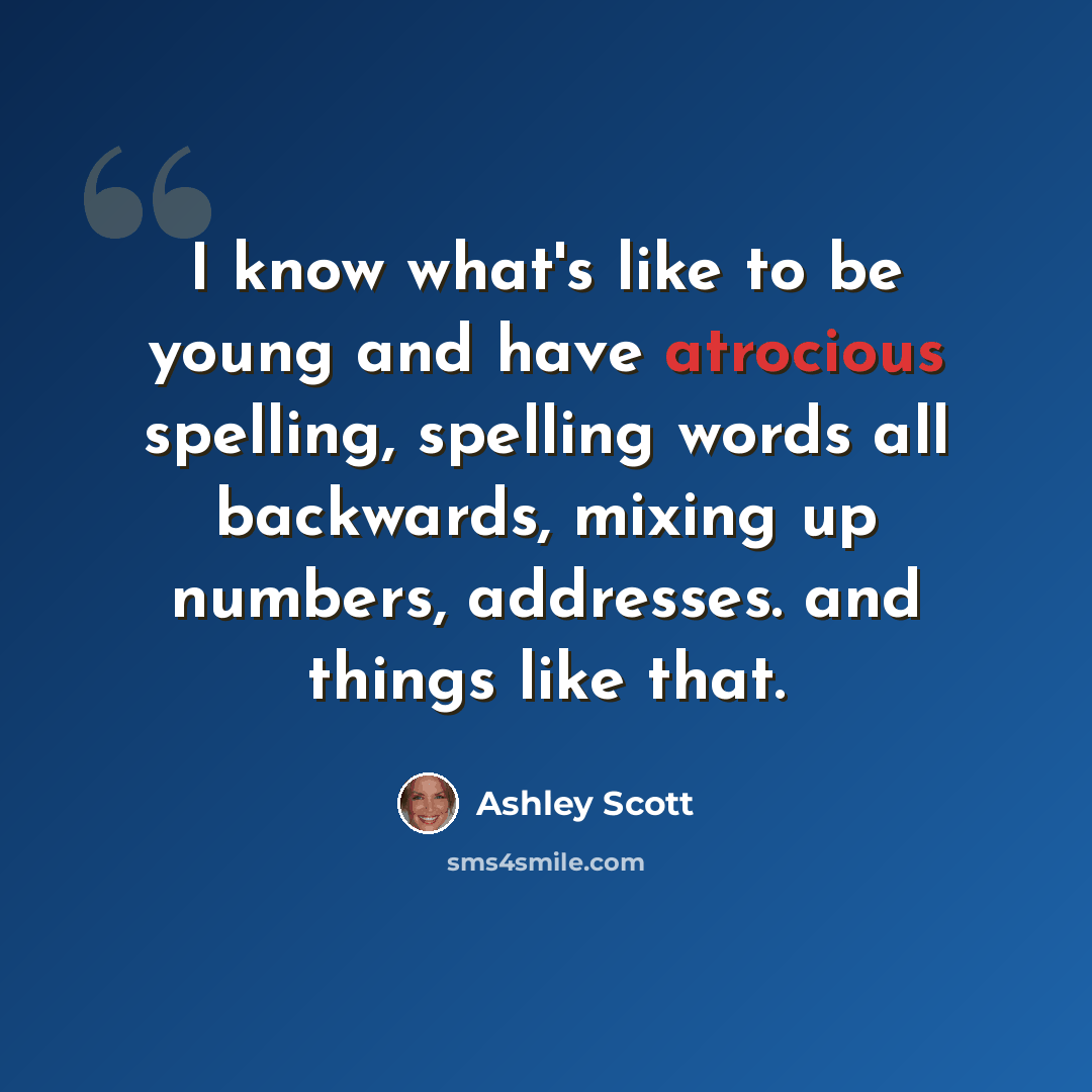 “I know what's like to be young and have atrocious spelling, spelling words all backwards, mixing up numbers, addresses. and things like that.” quote by Ashley Scott