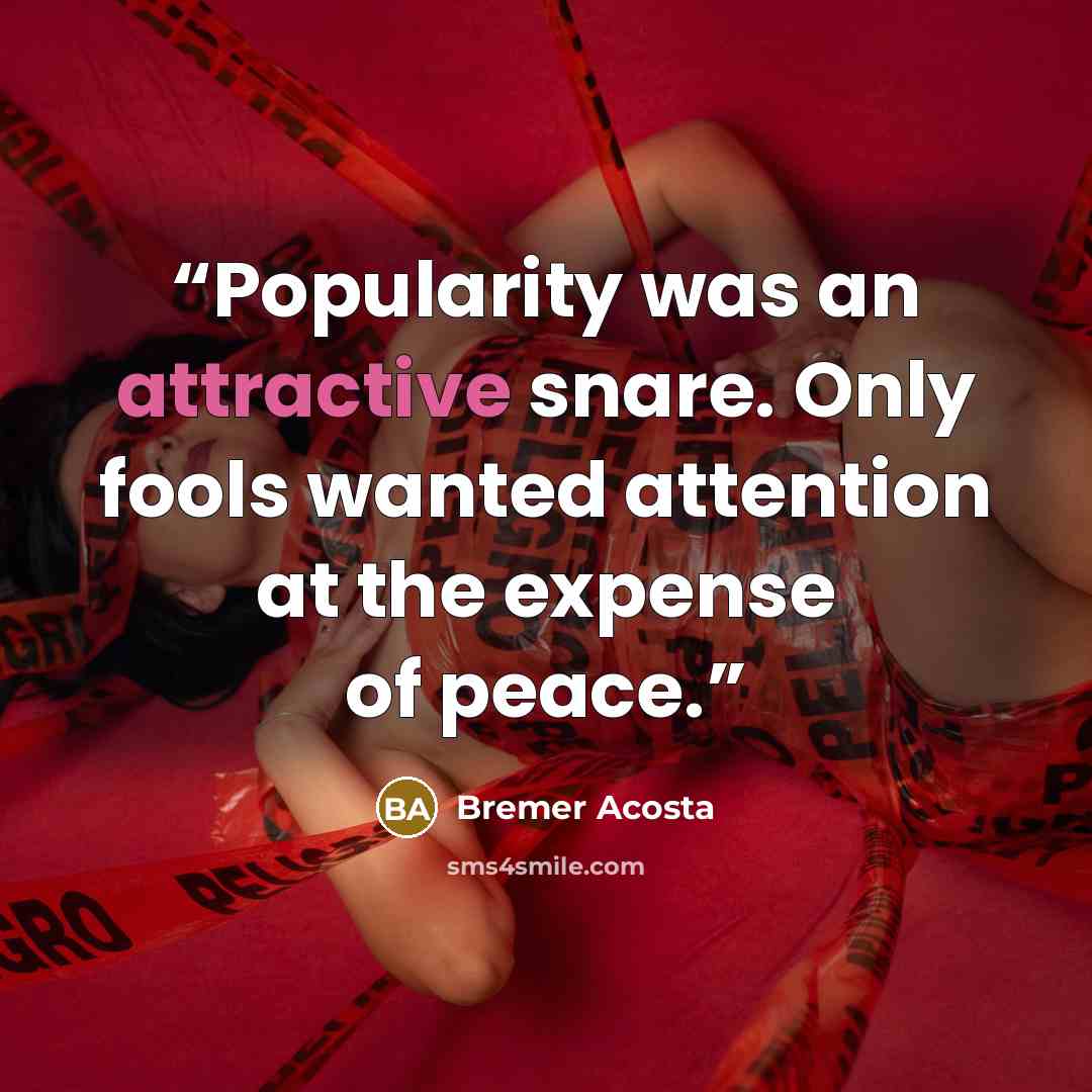 “Popularity was an attractive snare. Only fools wanted attention at the expense of peace.” quote by Bremer Acosta