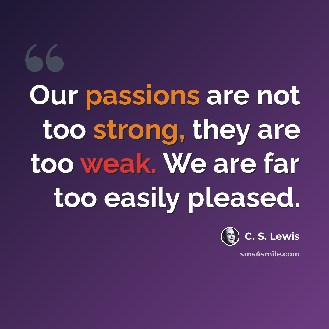 “Our passions are not too strong, they are too weak. We are far too easily pleased.” quote by C. S. Lewis