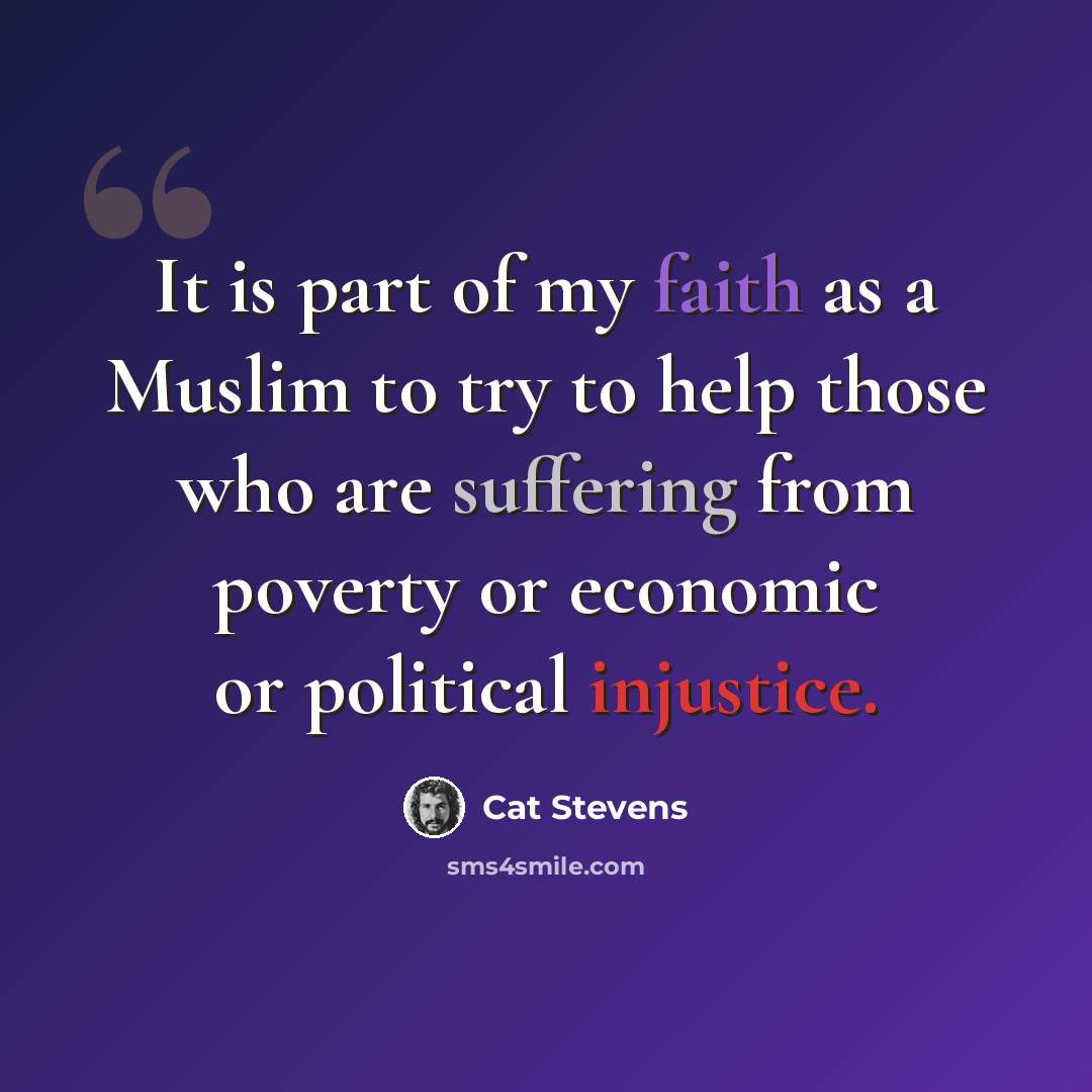 “It is part of my faith as a Muslim to try to help those who are suffering from poverty or economic or political injustice.” quote by Cat Stevens