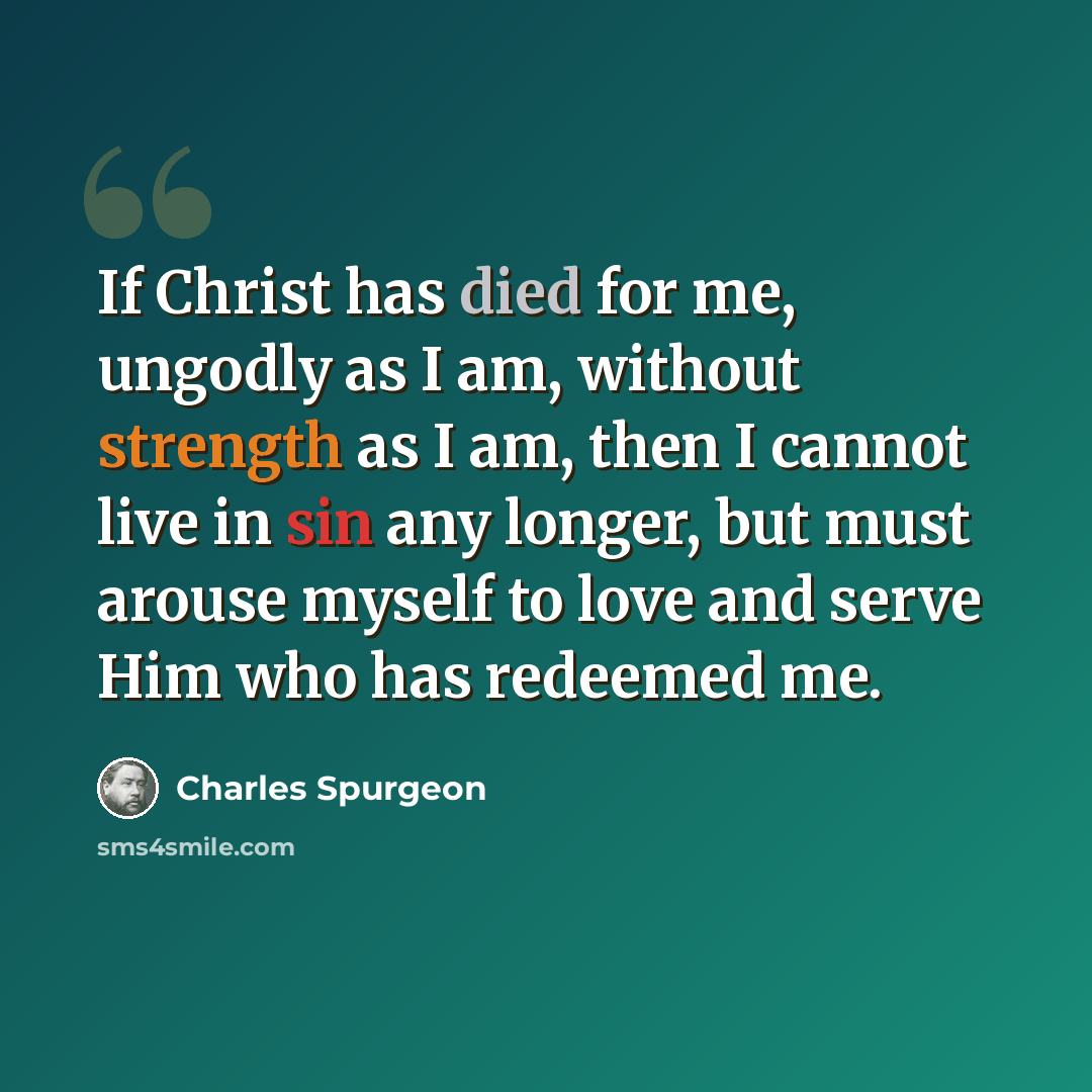 “If Christ has died for me, ungodly as I am, without strength as I am, then I cannot live in sin any longer, but must arouse myself to love and serve Him who has redeemed me.” quote by Charles Spurgeon