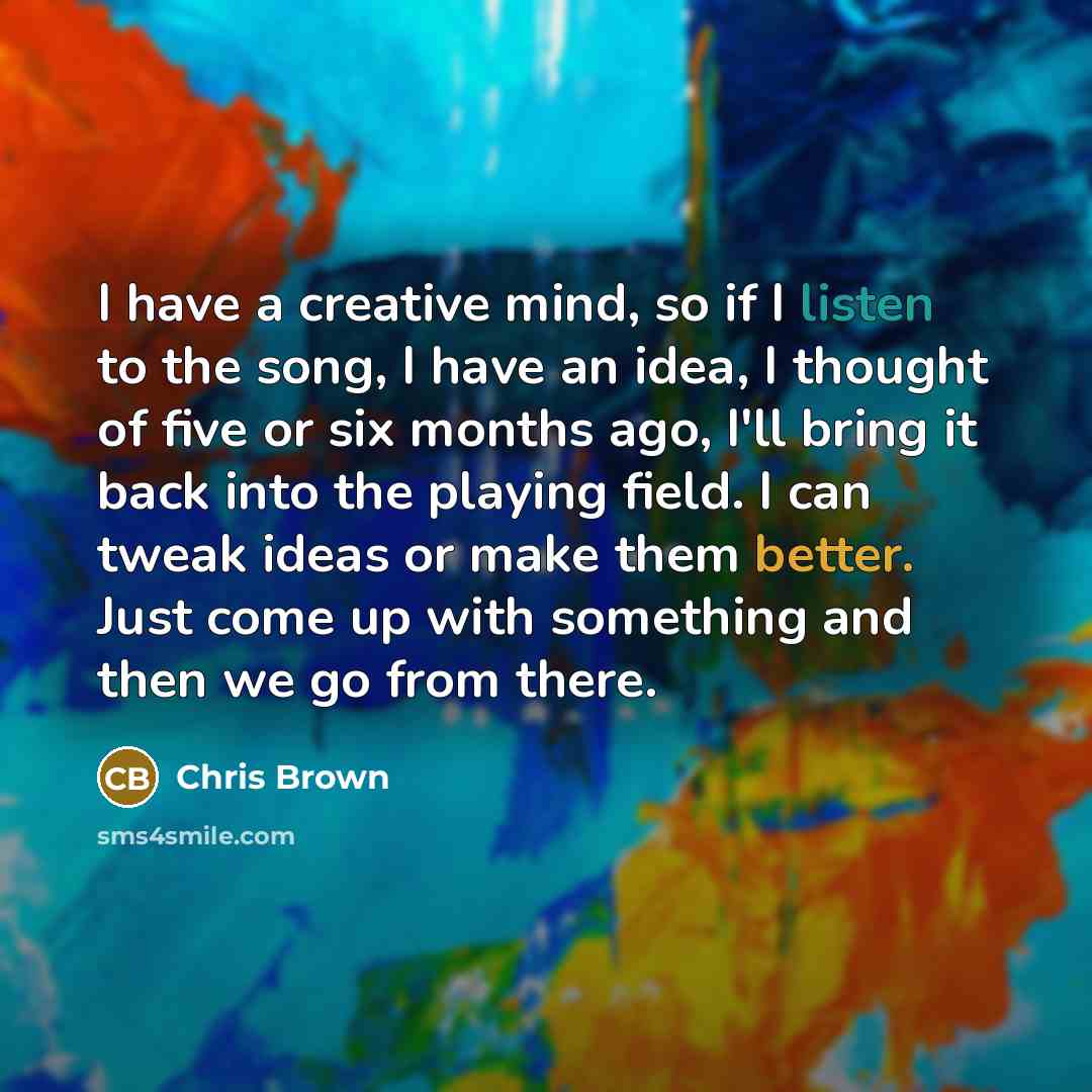 “I have a creative mind, so if I listen to the song, I have an idea, I thought of five or six months ago, I'll bring it back into the playing field. I can tweak ideas or make them better. Just come up with something and then we go from there.” quote by Chris Brown