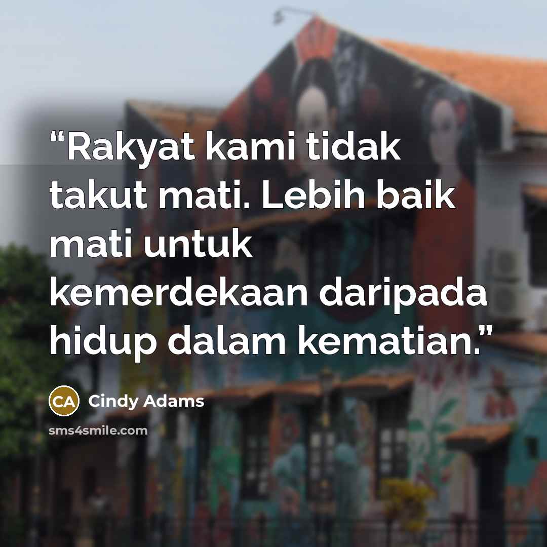 “Rakyat kami tidak takut mati. Lebih baik mati untuk kemerdekaan daripada hidup dalam kematian.” quote by Cindy Adams