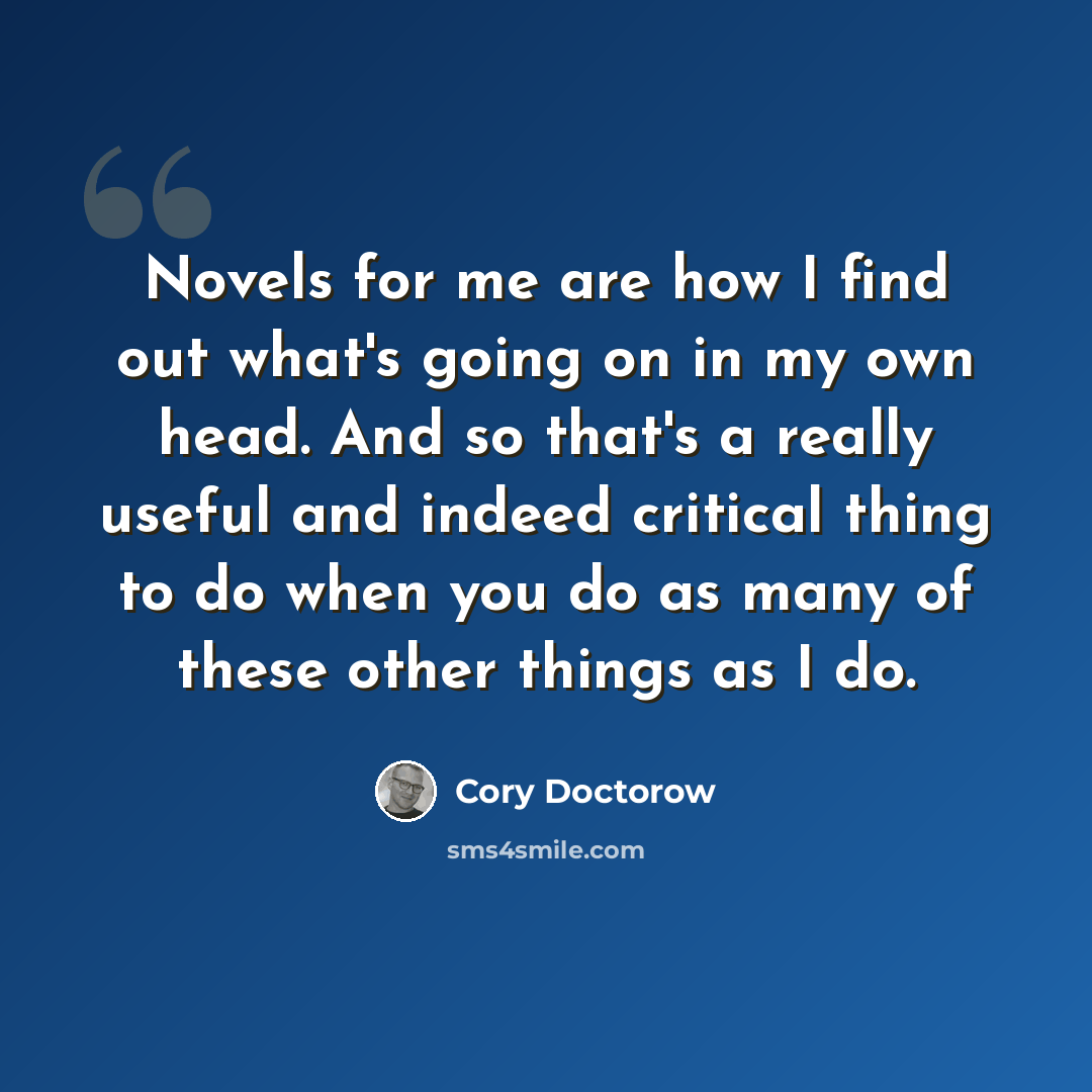 “Novels for me are how I find out what's going on in my own head. And so that's a really useful and indeed critical thing to do when you do as many of these other things as I do.” quote by Cory Doctorow