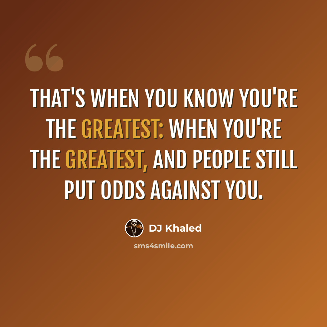 “That's when you know you're the greatest: when you're the greatest, and people still put odds against you.” quote by DJ Khaled