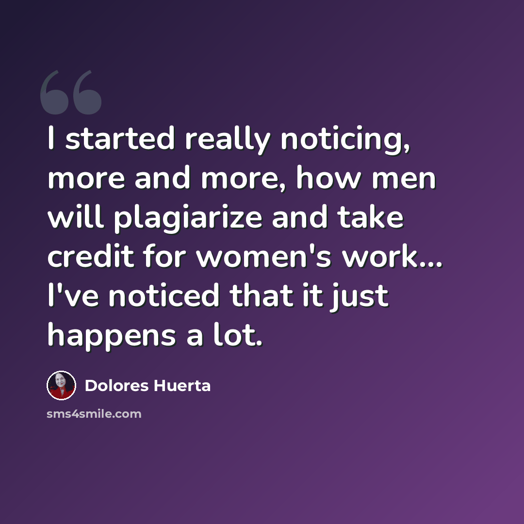 “I started really noticing, more and more, how men will plagiarize and take credit for women's work... I've noticed that it just happens a lot.” quote by Dolores Huerta