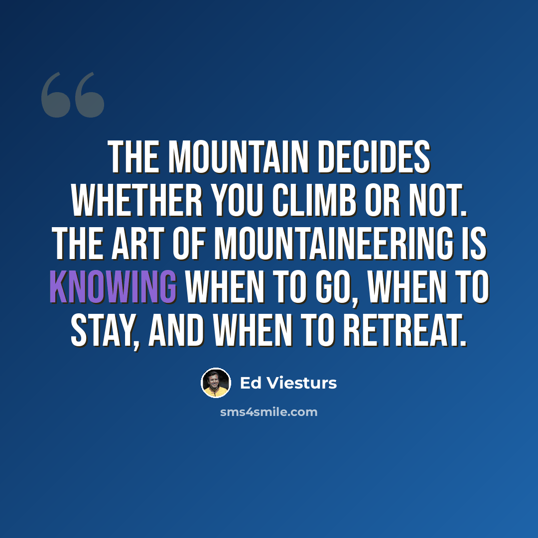 “The mountain decides whether you climb or not. The art of mountaineering is knowing when to go, when to stay, and when to retreat.” quote by Ed Viesturs