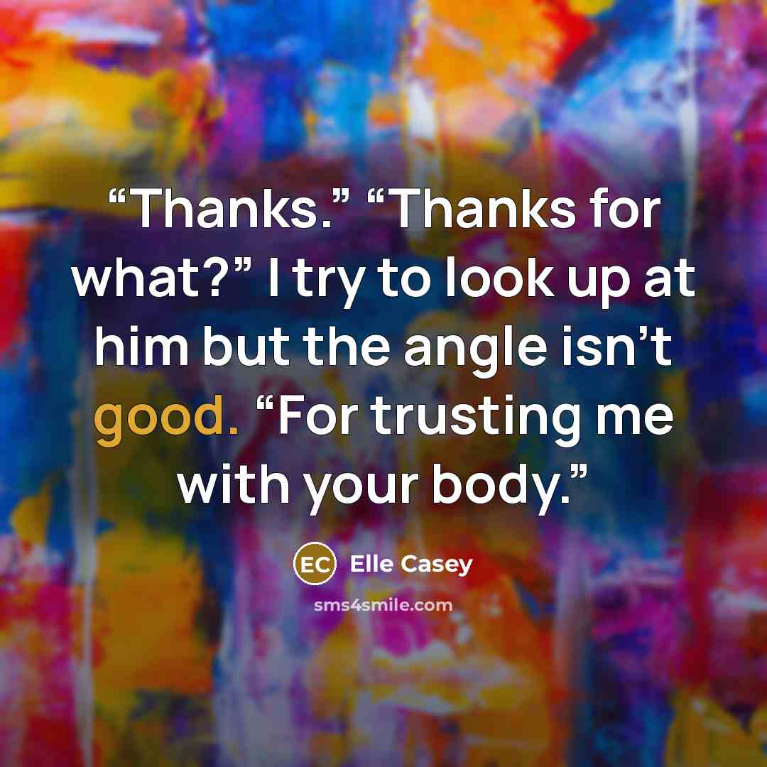 “Thanks.” “Thanks for what?” I try to look up at him but the angle isn’t good. “For trusting me with your body.” quote by Elle Casey