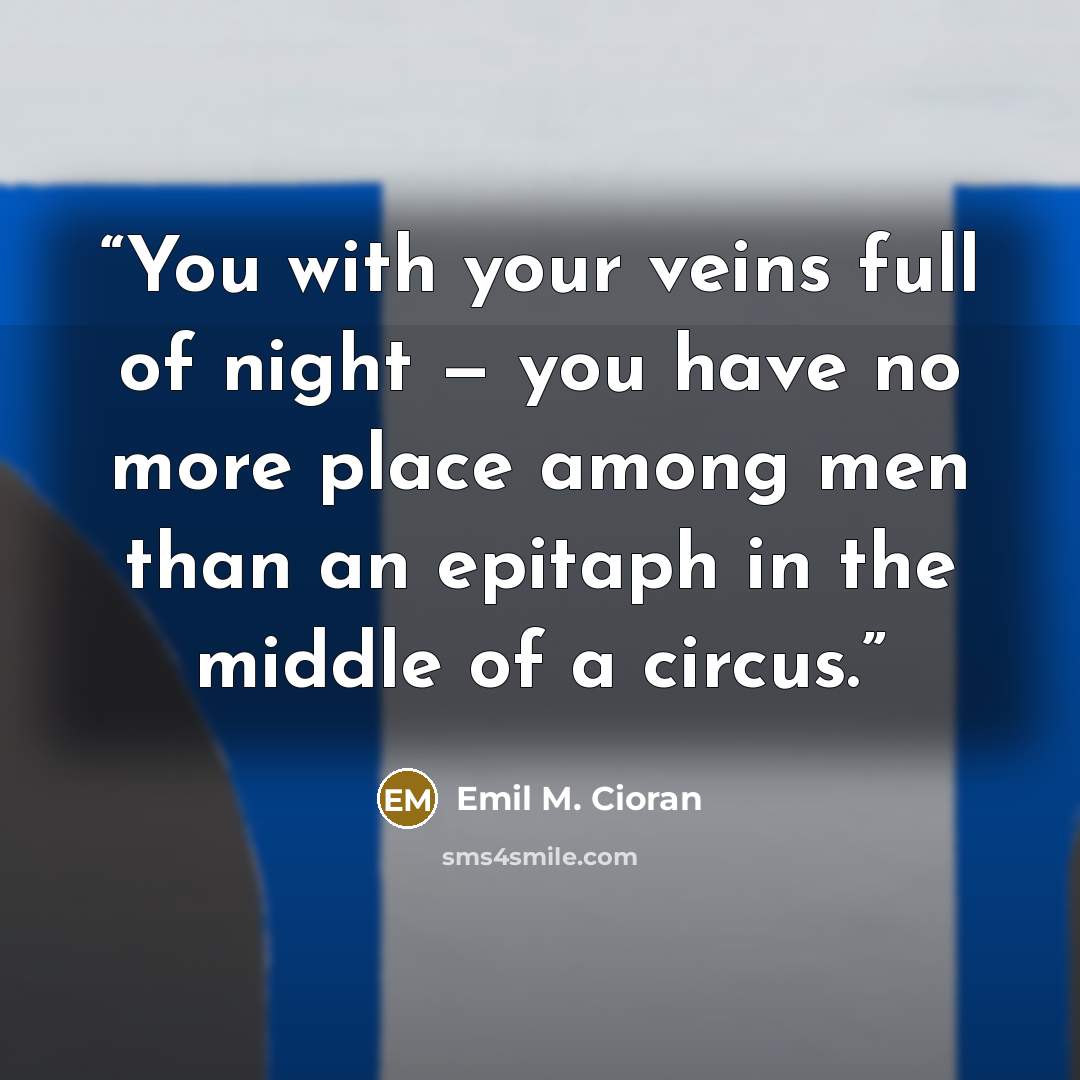 “You with your veins full of night — you have no more place among men than an epitaph in the middle of a circus.” quote by Emil M. Cioran