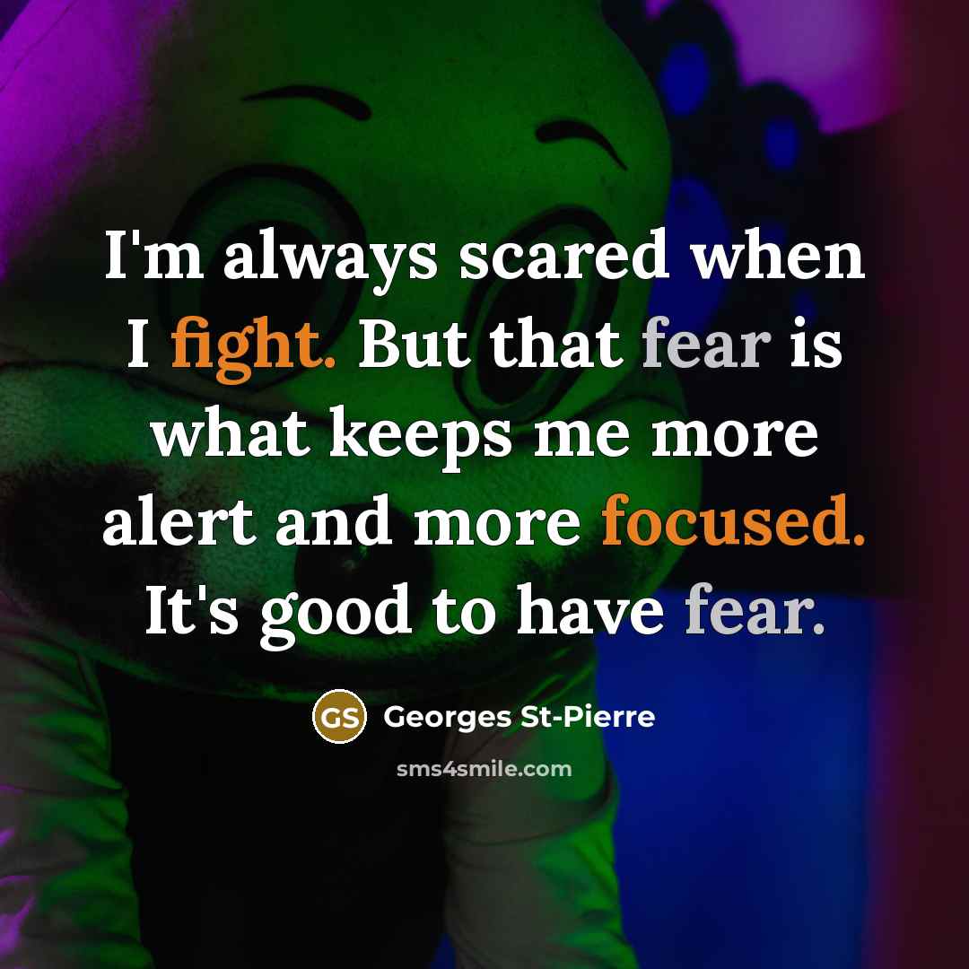 “I'm always scared when I fight. But that fear is what keeps me more alert and more focused. It's good to have fear.” quote by Georges St-Pierre
