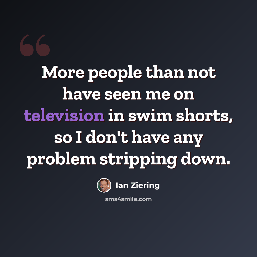 “More people than not have seen me on television in swim shorts, so I don't have any problem stripping down.” quote by Ian Ziering