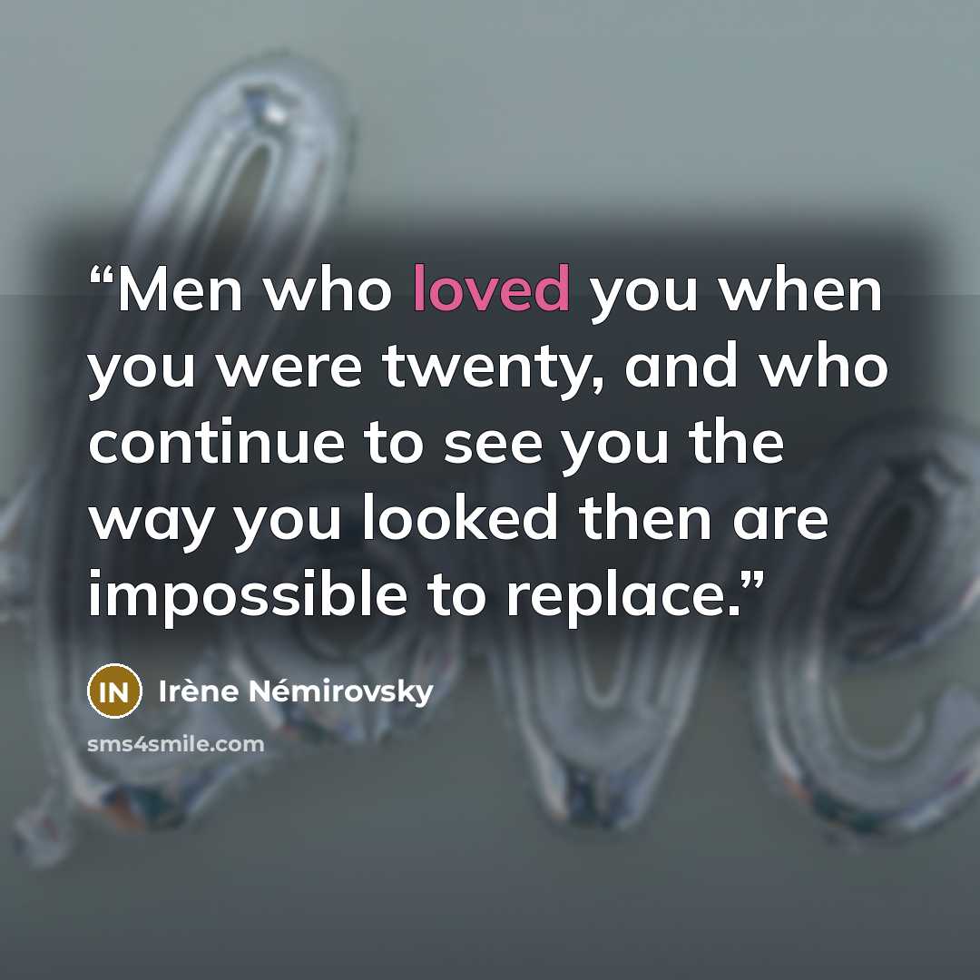 “Men who loved you when you were twenty, and who continue to see you the way you looked then are impossible to replace.” quote by Irène Némirovsky