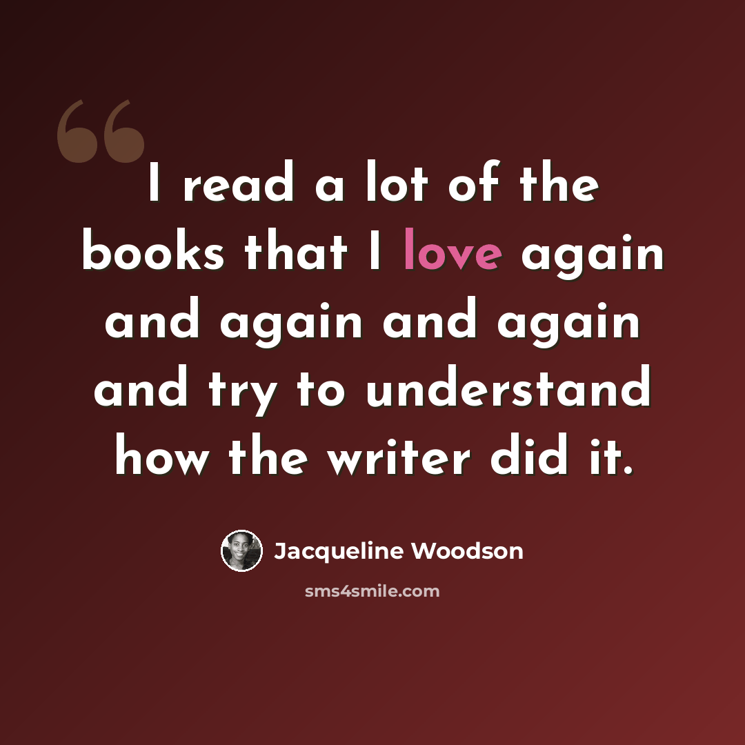 “I read a lot of the books that I love again and again and again and try to understand how the writer did it.” quote by Jacqueline Woodson