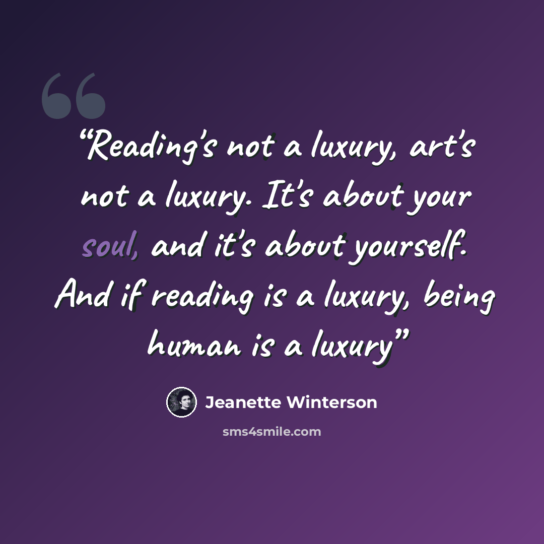 “Reading's not a luxury, art's not a luxury. It's about your soul, and it's about yourself. And if reading is a luxury, being human is a luxury” quote by Jeanette Winterson