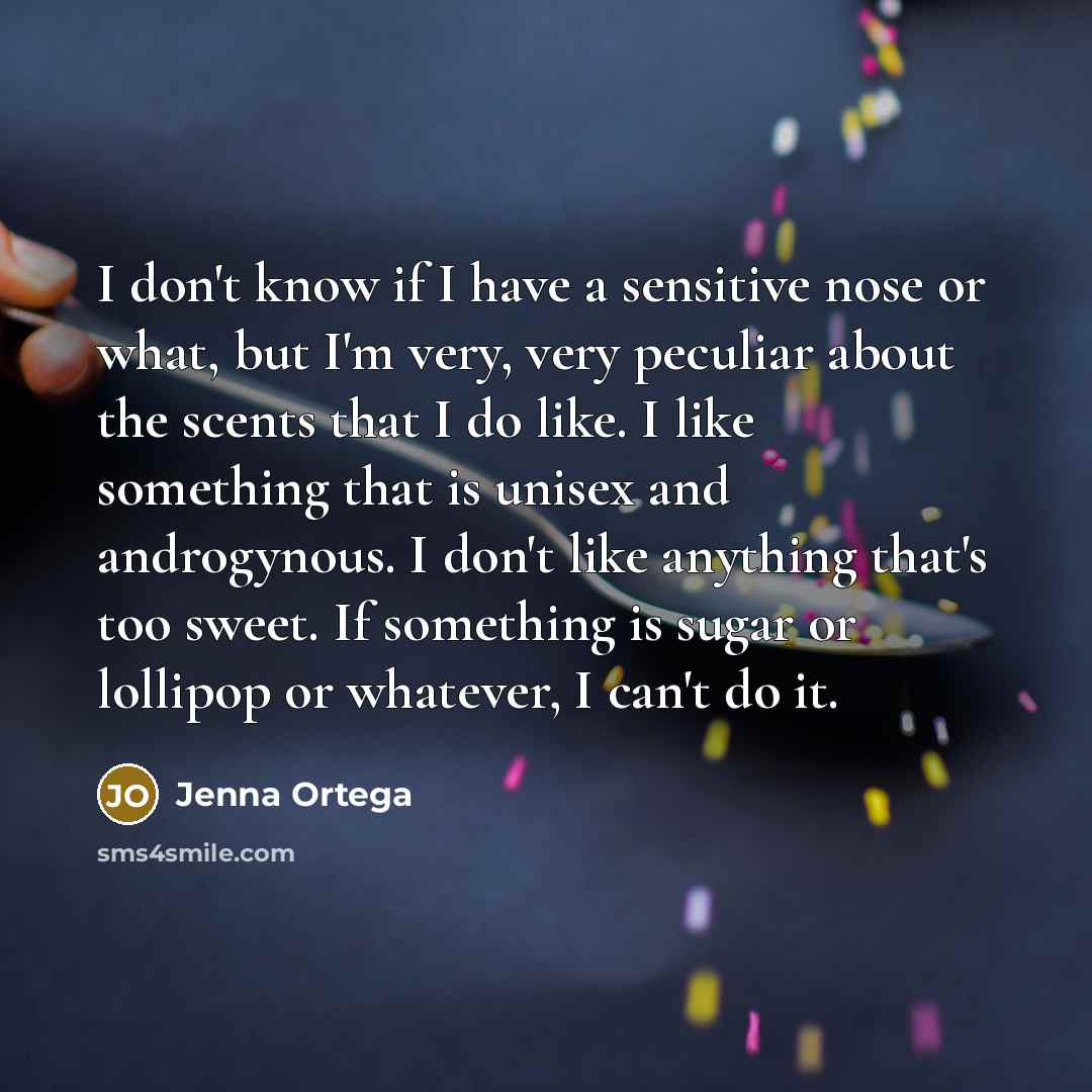 “I don't know if I have a sensitive nose or what, but I'm very, very peculiar about the scents that I do like. I like something that is unisex and androgynous. I don't like anything that's too sweet. If something is sugar or lollipop or whatever, I can't do it.” quote by Jenna Ortega