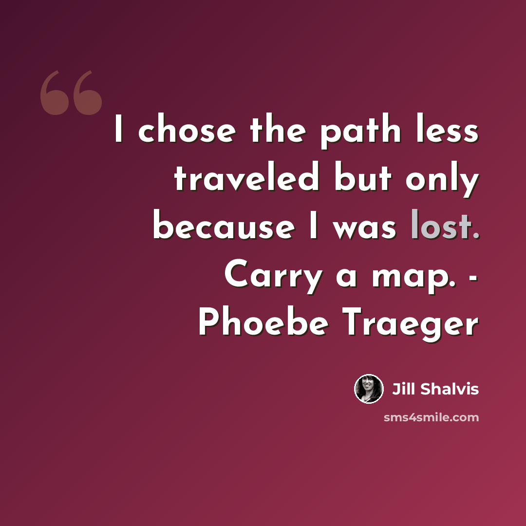 “I chose the path less traveled but only because I was lost. Carry a map. - Phoebe Traeger” quote by Jill Shalvis